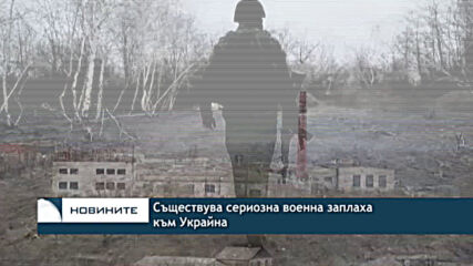 Съществува сериозна военнa заплаха към Украйна