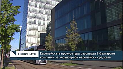 Европейската прокуратура разследва 9 български компании за злоупотреби европейски средства