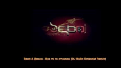 Ваня & Джена - Все ти го отнасяш (dj Bebo Extendet Remix)