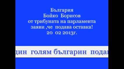 Бойко Борисов - един голям българин подава оставка! - 20 02 2013г.