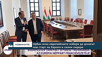 Орбан иска европейските избори да донесат нов старт на Европа и силни лидери