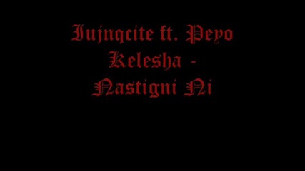 Iujnqcite ft. Peyo Kelesha - Nastigni Ni