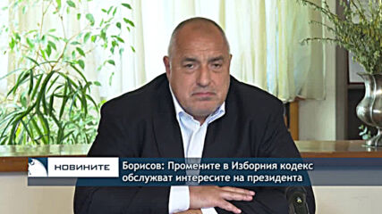 Борисов: Промените в Изборния кодекс обслужват интересите на президента
