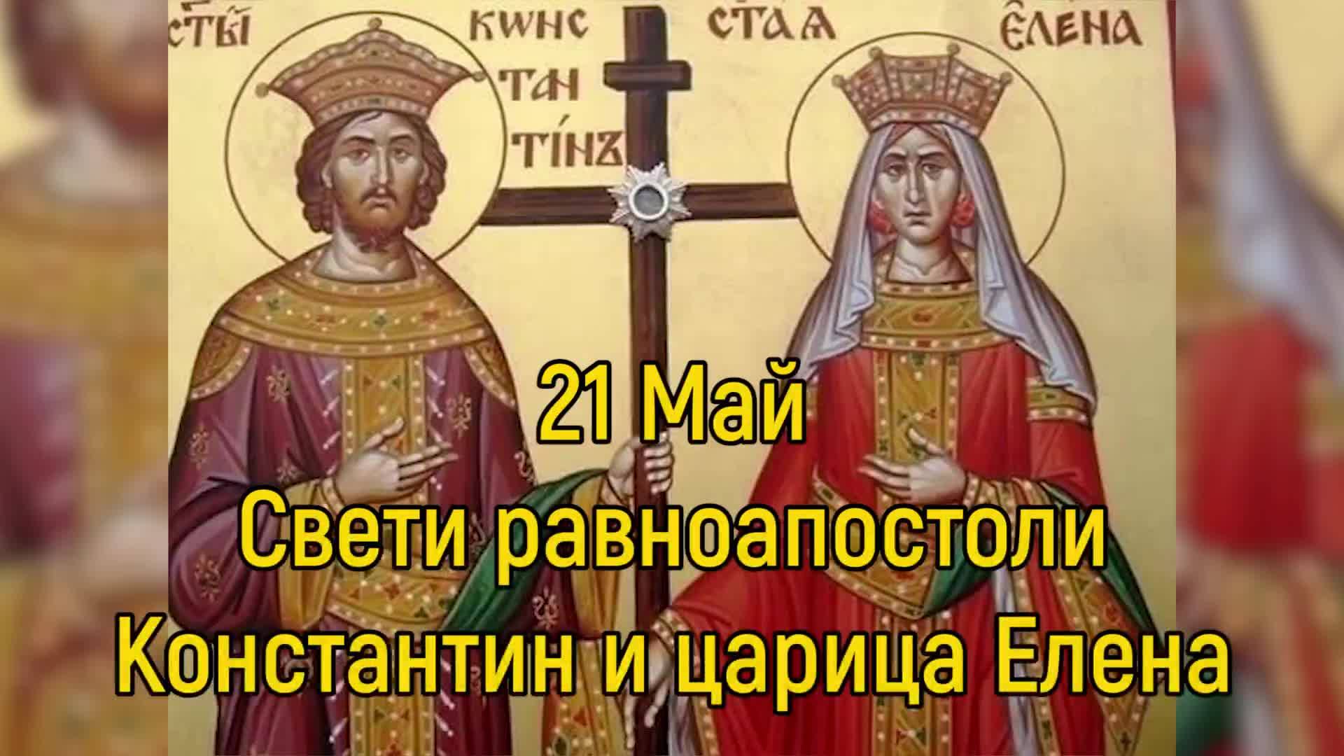 21 Май - Свети равноапостоли Константин и царица Елена
