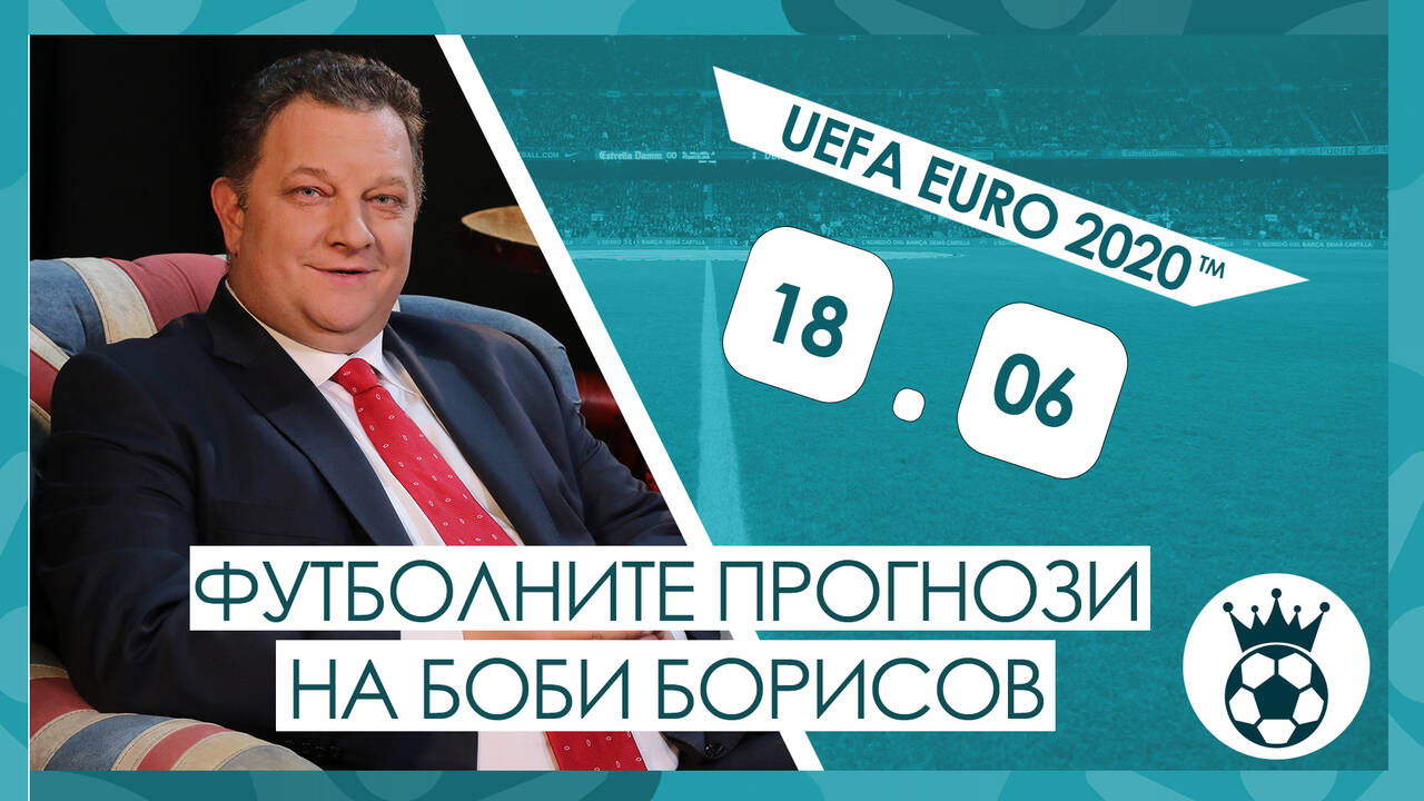 Прогнозите на Боби Борисов за мачовете от UEFA EURO 2020™ на 18.06.