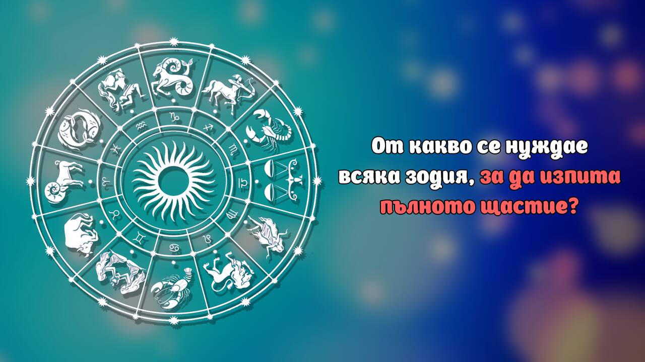 От какво се нуждае всяка зодия, за да изпита пълното щастие?