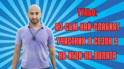 ТУНЬО ОТ ИГРИ НА ВОЛЯТА: АЗ СЪМ НАЙ-СЛАБИЯТ УЧАСТНИК В ТОЗИ СЕЗОН