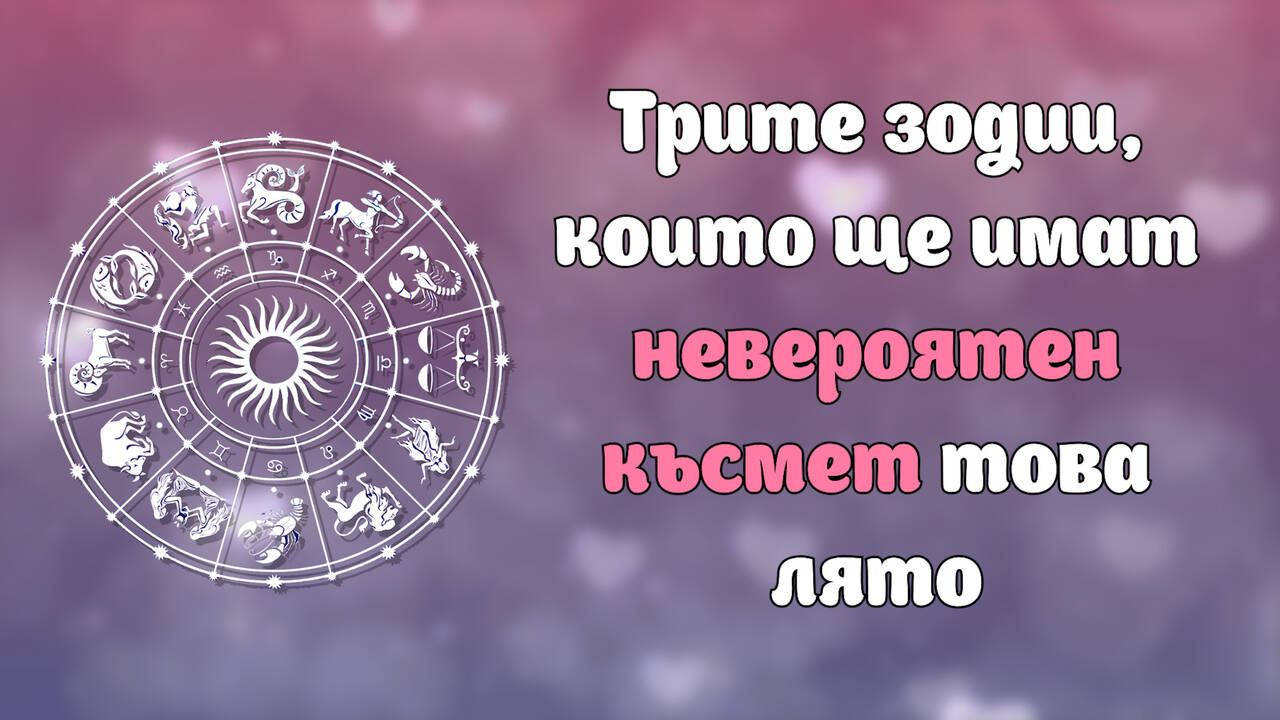 Кои са трите зодии, за които лятото ще бъде невероятно