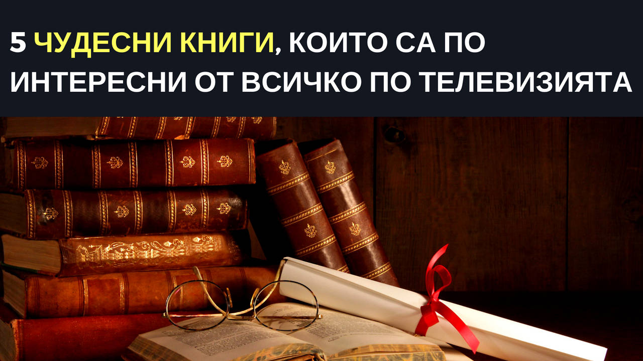 5 чудесни книги, които са по-интересни от всичко по телевизията
