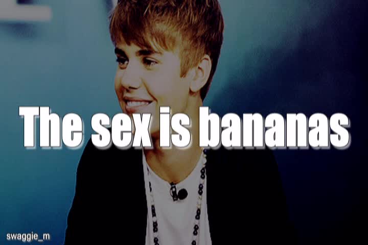 The sex is bananas . .   Justin Bieber