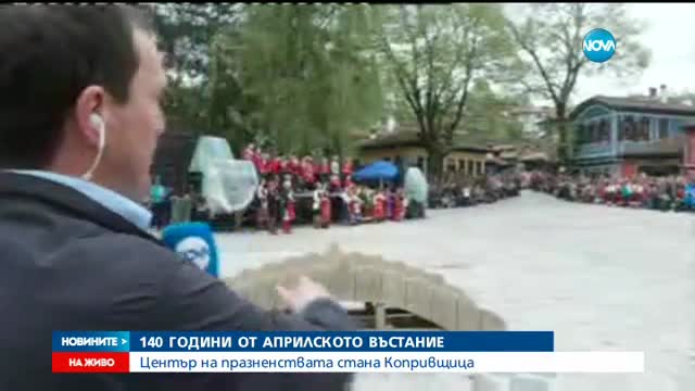 140 ГОДИНИ ОТ АПРИЛСКОТО ВЪСТАНИЕ: Център на празненствата стана Копривщица
