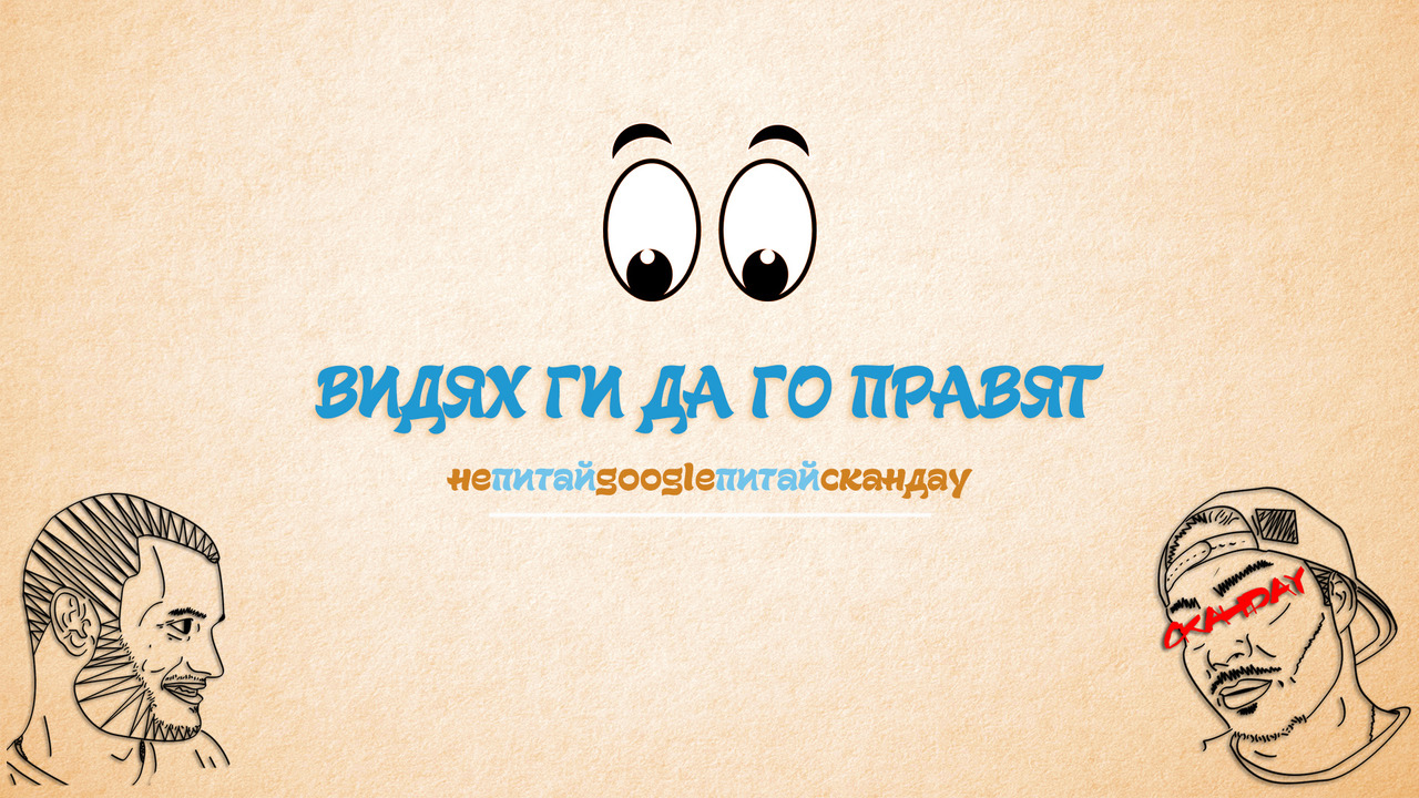ВИДЯХ ГИ ДА ГО ПРАВЯТ : НЕ ПИТАЙ GOOGLE, ПИТАЙ СКАНДАУ
