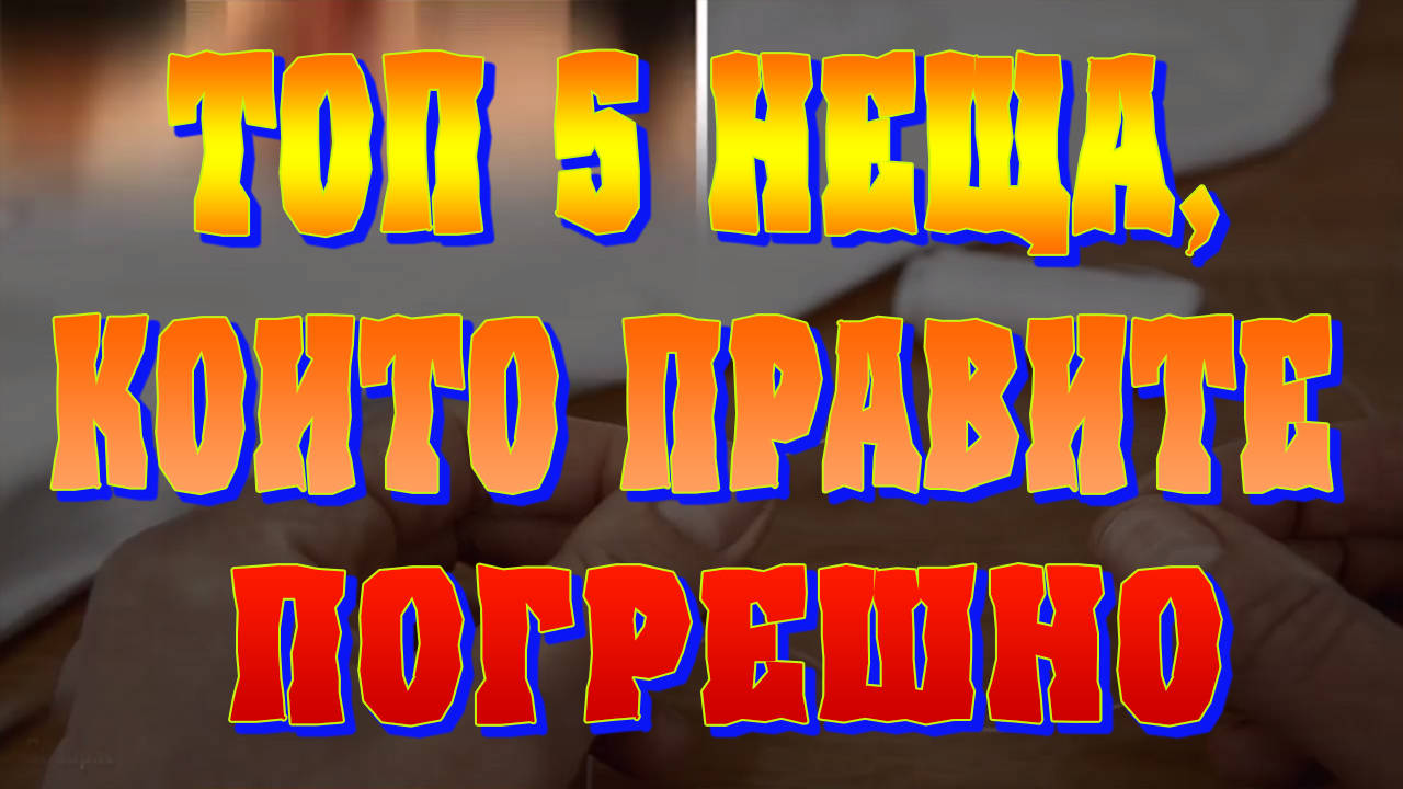 Топ 5 неща, които правите погрешно
