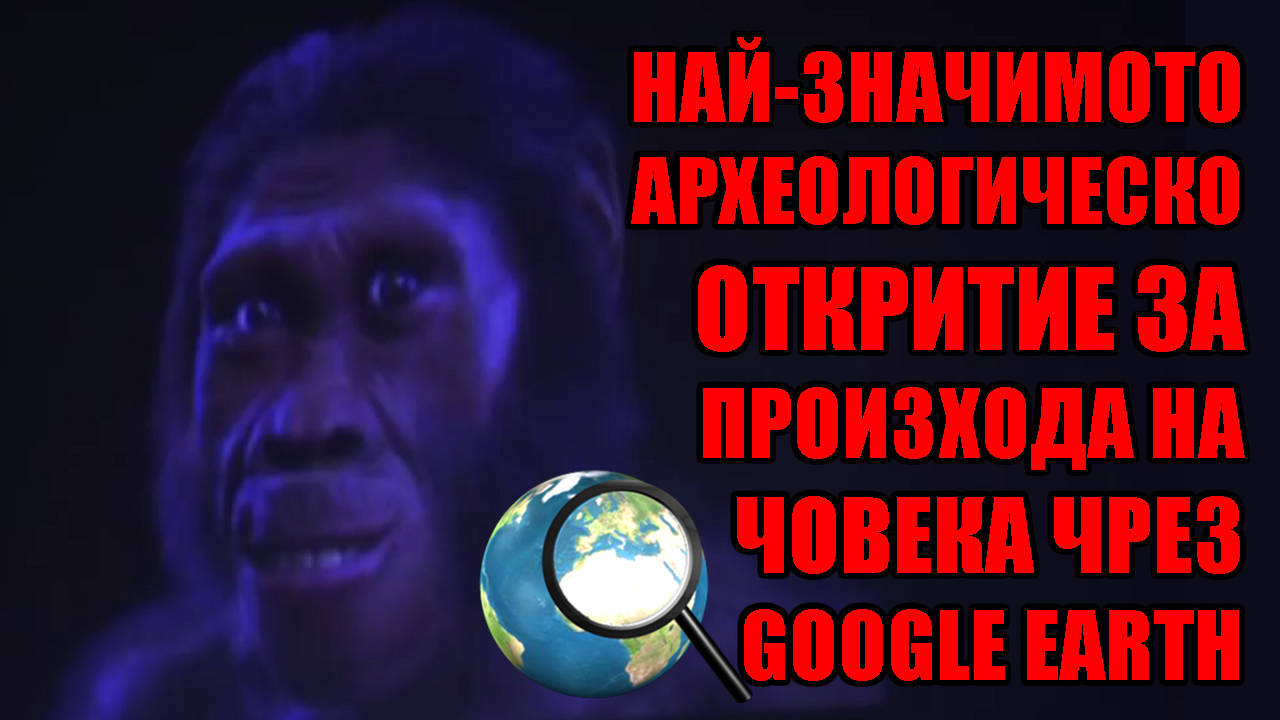 Реалната история на най-значимото археологическo откритие за произхода на човека чрез Google Earth