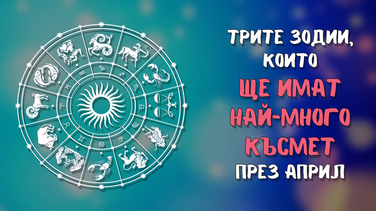 Тези зодии, ще бъдат късметлии през АПРИЛ