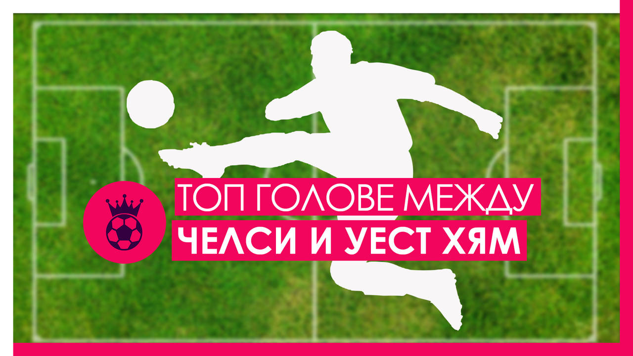 ТОП 5 на головете в съперничеството между Челси и Уест Хям Юнайтед