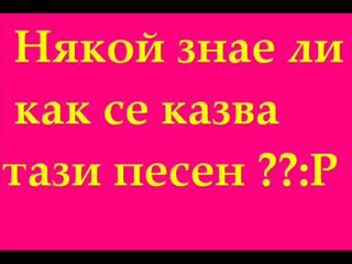 Някой Знае Ли Как Се Казва Тази Песен :)